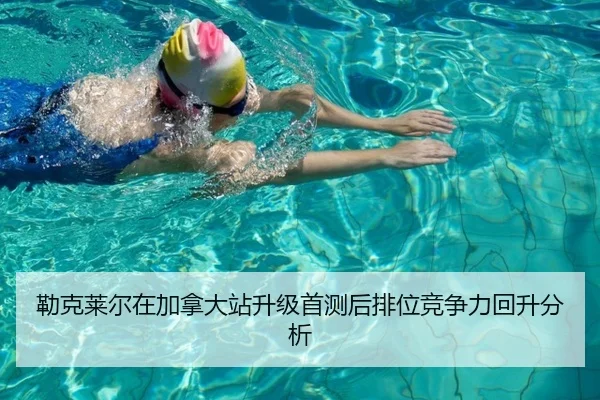 勒克莱尔在加拿大站升级首测后排位竞争力回升分析