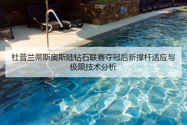杜普兰蒂斯奥斯陆钻石联赛夺冠后新撑杆适应与极限技术分析