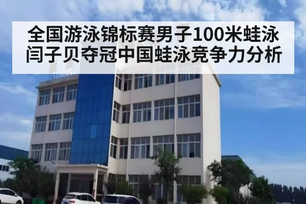 全国游泳锦标赛男子100米蛙泳闫子贝夺冠中国蛙泳竞争力分析