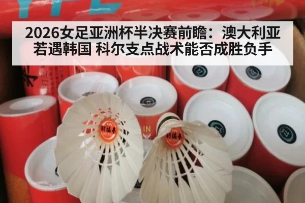 2026女足亚洲杯半决赛前瞻：澳大利亚若遇韩国 科尔支点战术能否成胜负手