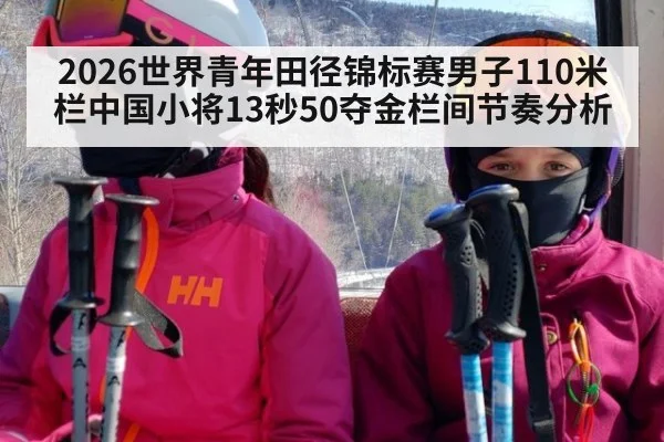 2026世界青年田径锦标赛男子110米栏中国小将13秒50夺金栏间节奏分析
