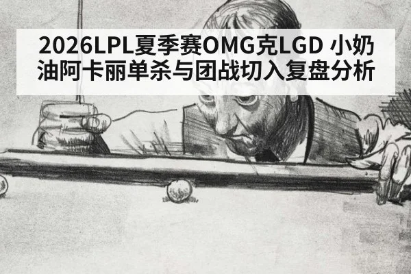2026LPL夏季赛OMG克LGD 小奶油阿卡丽单杀与团战切入复盘分析