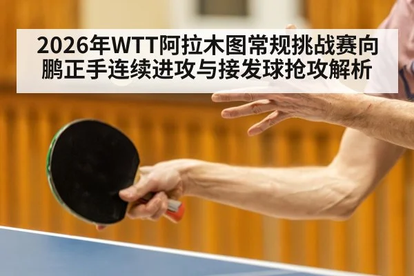 2026年WTT阿拉木图常规挑战赛向鹏正手连续进攻与接发球抢攻解析