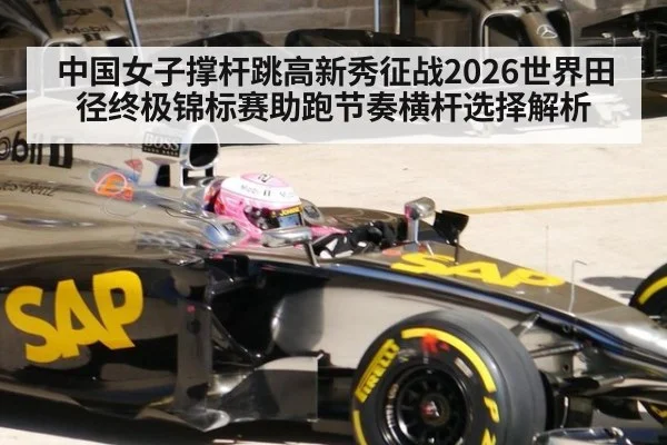 中国女子撑杆跳高新秀征战2026世界田径终极锦标赛助跑节奏横杆选择解析