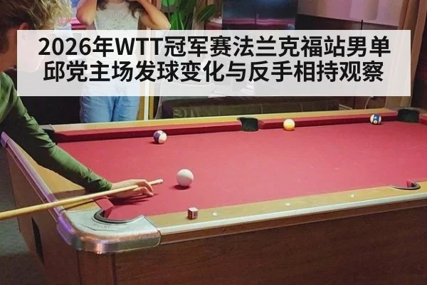 2026年WTT冠军赛法兰克福站男单 邱党主场发球变化与反手相持观察