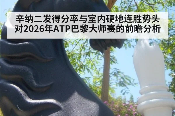 辛纳二发得分率与室内硬地连胜势头对2026年ATP巴黎大师赛的前瞻分析